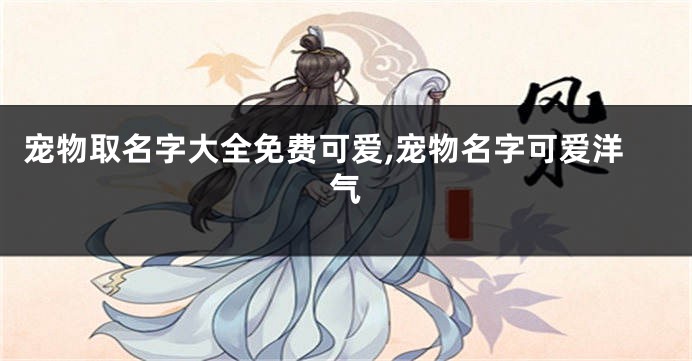 宠物取名字大全免费可爱,宠物名字可爱洋气