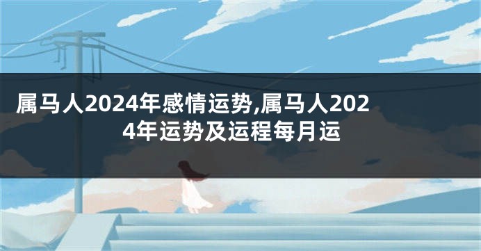 属马人2024年感情运势,属马人2024年运势及运程每月运