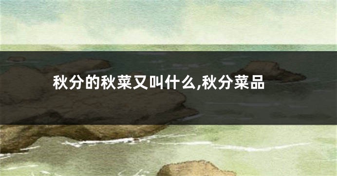 秋分的秋菜又叫什么,秋分菜品