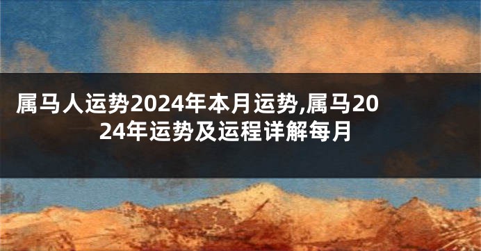 属马人运势2024年本月运势,属马2024年运势及运程详解每月