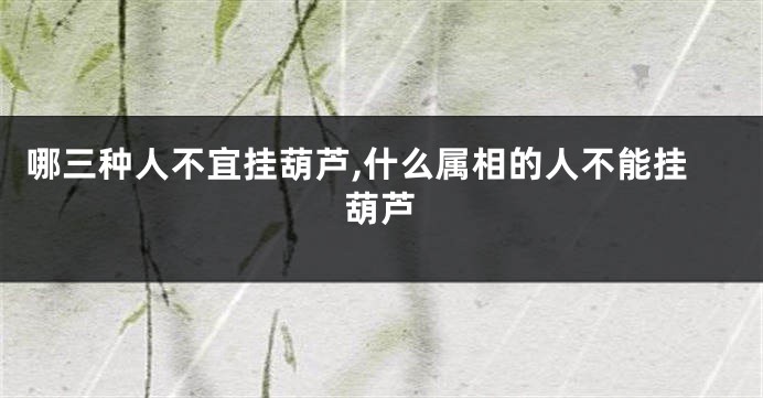 哪三种人不宜挂葫芦,什么属相的人不能挂葫芦