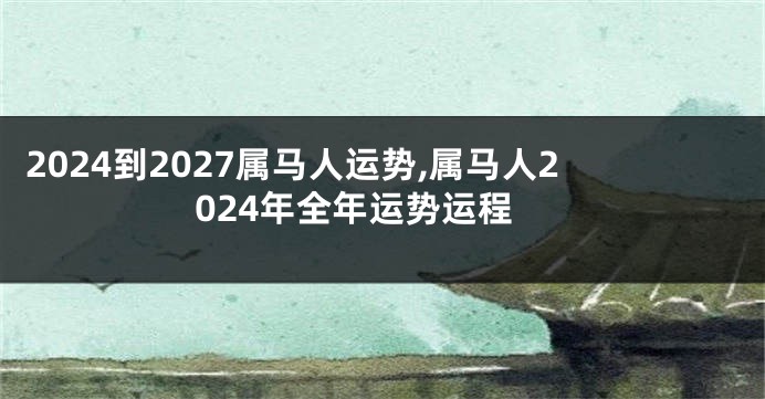 2024到2027属马人运势,属马人2024年全年运势运程