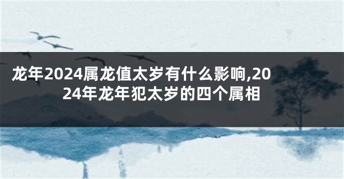 龙年2024属龙值太岁有什么影响,2024年龙年犯太岁的四个属相