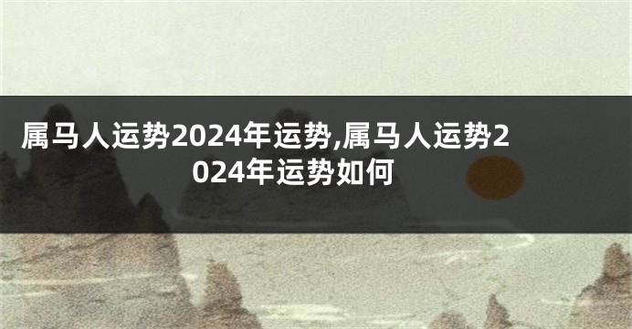 属马人运势2024年运势,属马人运势2024年运势如何