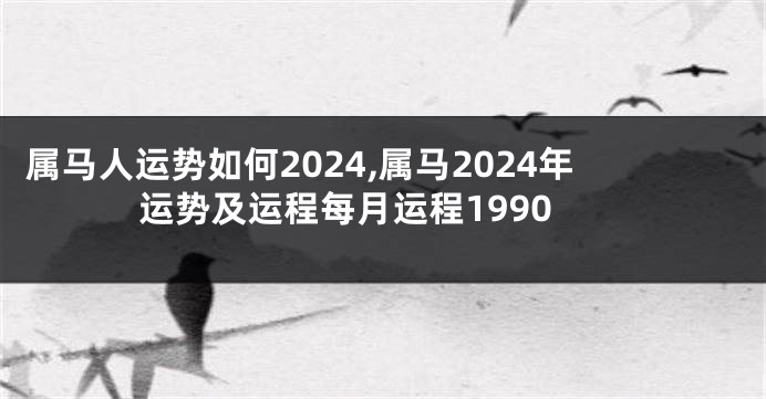 属马人运势如何2024,属马2024年运势及运程每月运程1990