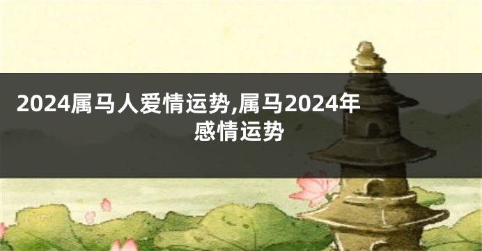 2024属马人爱情运势,属马2024年感情运势