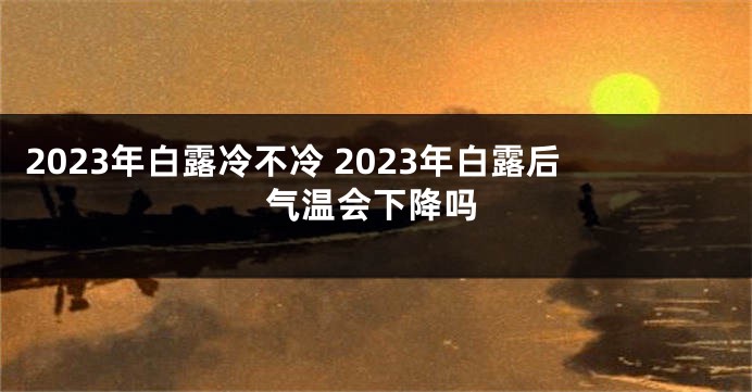 2023年白露冷不冷 2023年白露后气温会下降吗