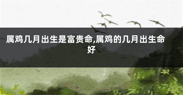 属鸡几月出生是富贵命,属鸡的几月出生命好