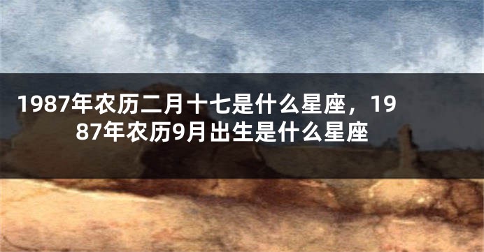 1987年农历二月十七是什么星座，1987年农历9月出生是什么星座