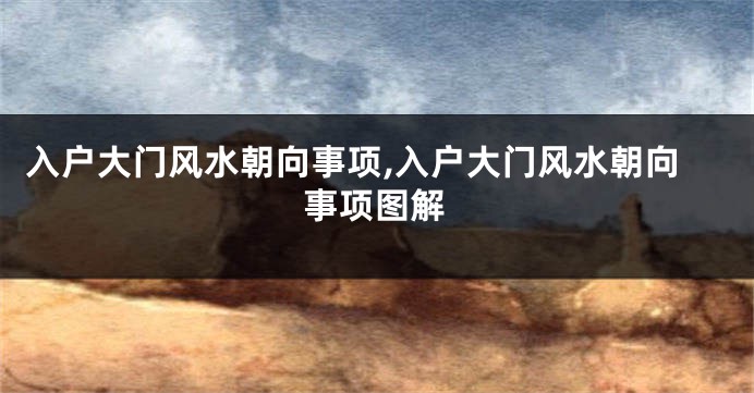 入户大门风水朝向事项,入户大门风水朝向事项图解