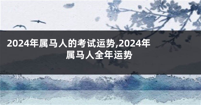 2024年属马人的考试运势,2024年属马人全年运势