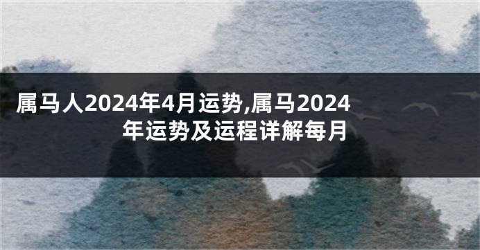 属马人2024年4月运势,属马2024年运势及运程详解每月