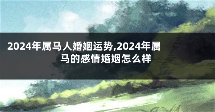 2024年属马人婚姻运势,2024年属马的感情婚姻怎么样