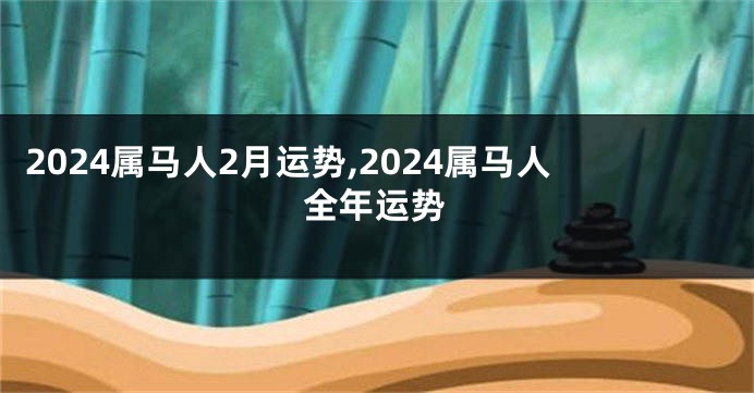 2024属马人2月运势,2024属马人全年运势