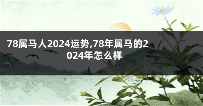 78属马人2024运势,78年属马的2024年怎么样