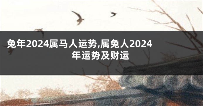兔年2024属马人运势,属兔人2024年运势及财运