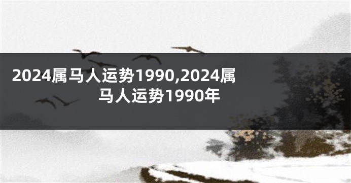 2024属马人运势1990,2024属马人运势1990年
