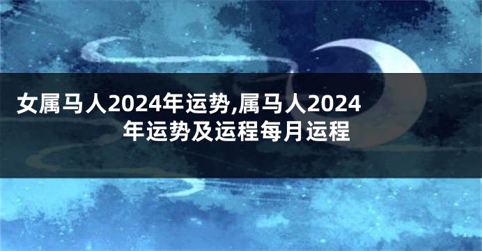 女属马人2024年运势,属马人2024年运势及运程每月运程