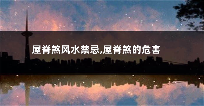 屋脊煞风水禁忌,屋脊煞的危害