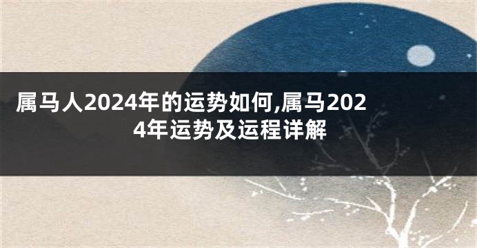 属马人2024年的运势如何,属马2024年运势及运程详解