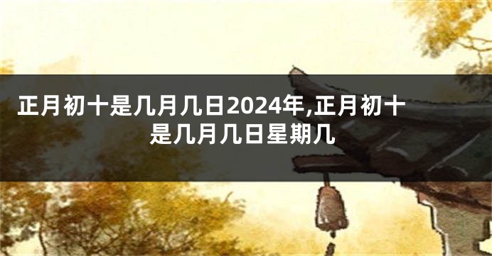 正月初十是几月几日2024年,正月初十是几月几日星期几