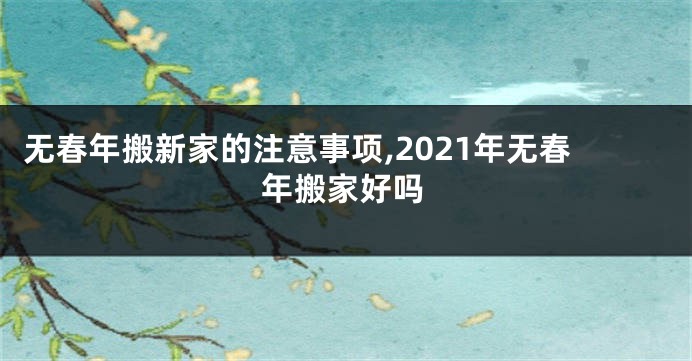 无春年搬新家的注意事项,2021年无春年搬家好吗