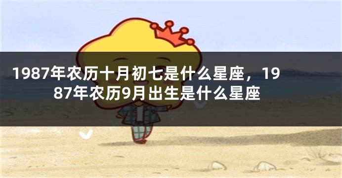 1987年农历十月初七是什么星座，1987年农历9月出生是什么星座