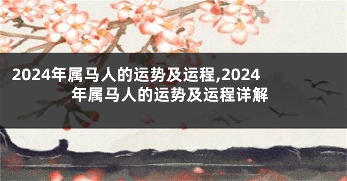 2024年属马人的运势及运程,2024年属马人的运势及运程详解