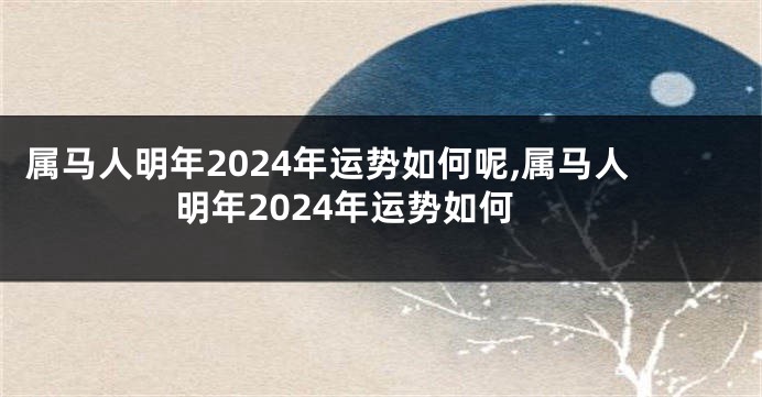 属马人明年2024年运势如何呢,属马人明年2024年运势如何