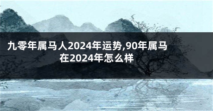 九零年属马人2024年运势,90年属马在2024年怎么样