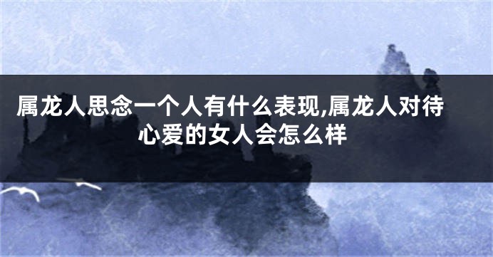 属龙人思念一个人有什么表现,属龙人对待心爱的女人会怎么样