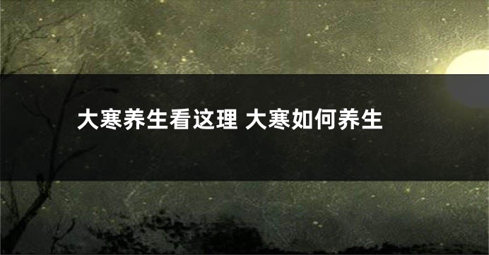 大寒养生看这理 大寒如何养生