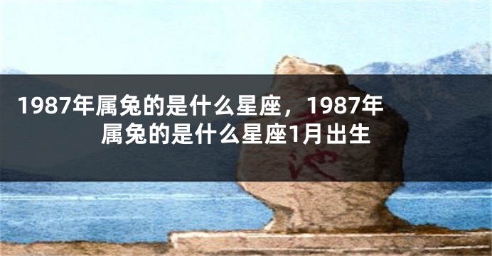 1987年属兔的是什么星座，1987年属兔的是什么星座1月出生
