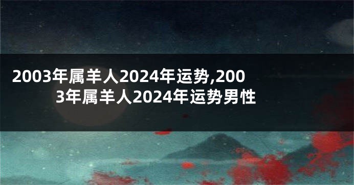 2003年属羊人2024年运势,2003年属羊人2024年运势男性