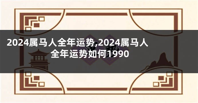 2024属马人全年运势,2024属马人全年运势如何1990