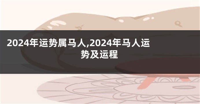 2024年运势属马人,2024年马人运势及运程