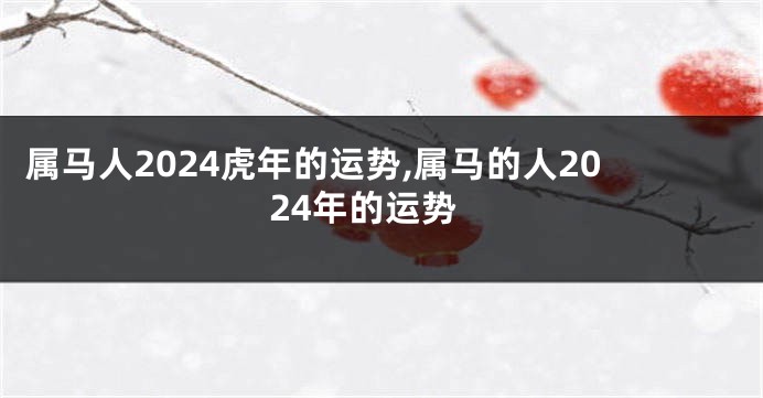 属马人2024虎年的运势,属马的人2024年的运势