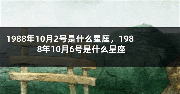 1988年10月2号是什么星座，1988年10月6号是什么星座