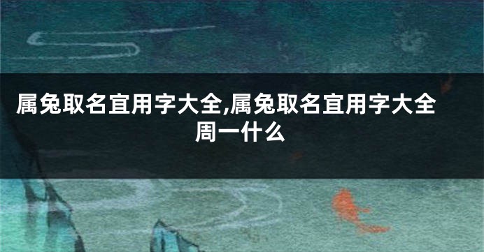 属兔取名宜用字大全,属兔取名宜用字大全周一什么