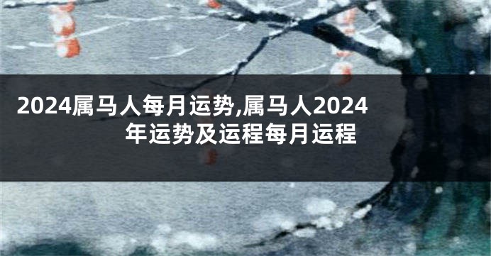 2024属马人每月运势,属马人2024年运势及运程每月运程