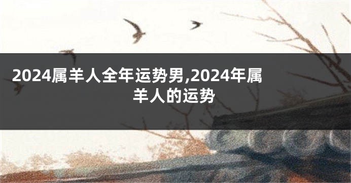 2024属羊人全年运势男,2024年属羊人的运势