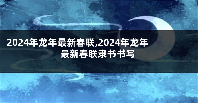 2024年龙年最新春联,2024年龙年最新春联隶书书写