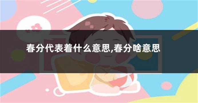 春分代表着什么意思,春分啥意思
