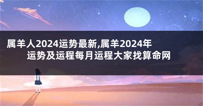 属羊人2024运势最新,属羊2024年运势及运程每月运程大家找算命网