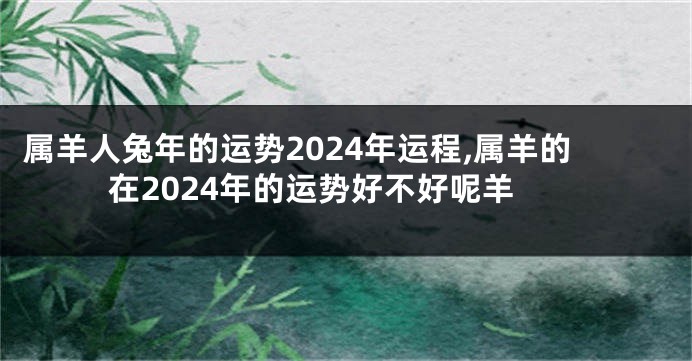 属羊人兔年的运势2024年运程,属羊的在2024年的运势好不好呢羊