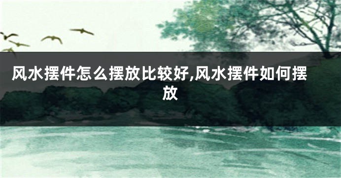 风水摆件怎么摆放比较好,风水摆件如何摆放