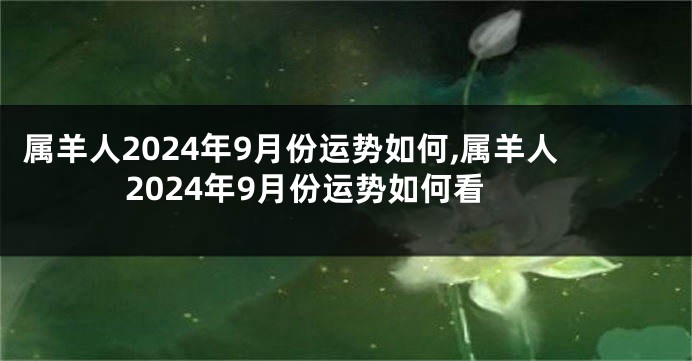 属羊人2024年9月份运势如何,属羊人2024年9月份运势如何看