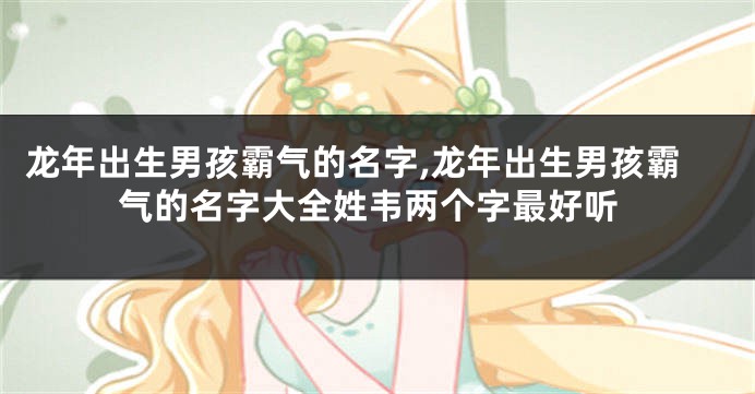 龙年出生男孩霸气的名字,龙年出生男孩霸气的名字大全姓韦两个字最好听