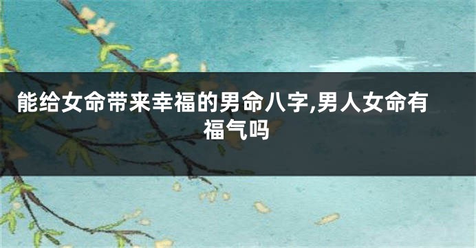 能给女命带来幸福的男命八字,男人女命有福气吗