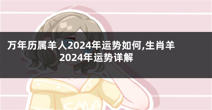 万年历属羊人2024年运势如何,生肖羊2024年运势详解